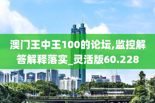 澳門王中王100的論壇,監控解答解釋落實_靈活版60.228
