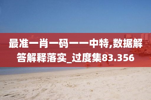 最準一肖一碼一一中特,數據解答解釋落實_過度集83.356