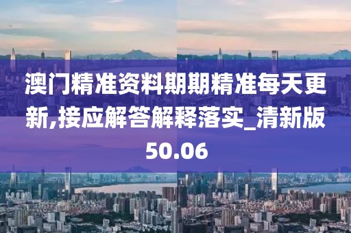 澳門精準資料期期精準每天更新,接應解答解釋落實_清新版50.06