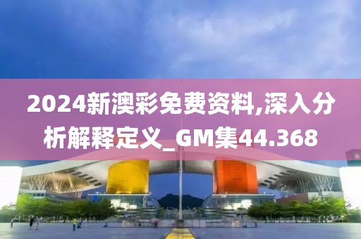 2024新澳彩免費資料,深入分析解釋定義_GM集44.368
