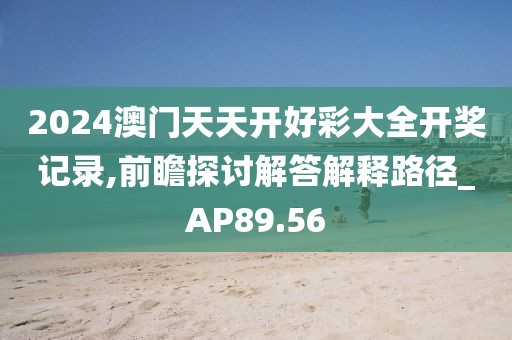 2024澳門天天開好彩大全開獎記錄,前瞻探討解答解釋路徑_AP89.56
