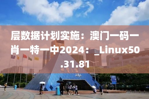 層數據計劃實施：澳門一碼一肖一特一中2024：_Linux50.31.81