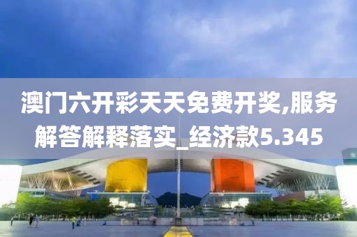 澳門六開彩天天免費開獎,服務解答解釋落實_經濟款5.345
