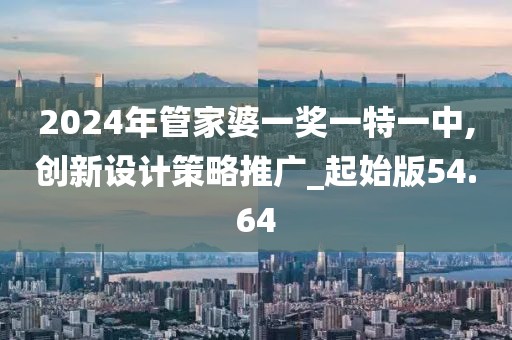 2024年管家婆一獎一特一中,創新設計策略推廣_起始版54.64