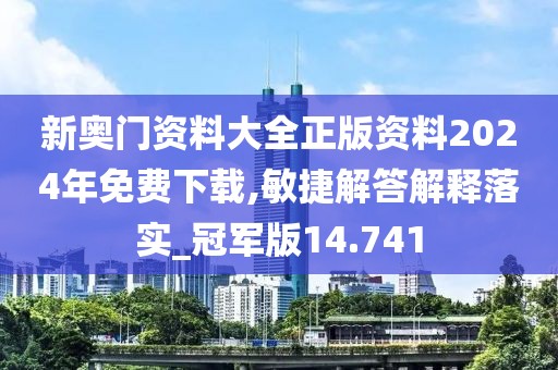 新奧門資料大全正版資料2024年免費下載,敏捷解答解釋落實_冠軍版14.741