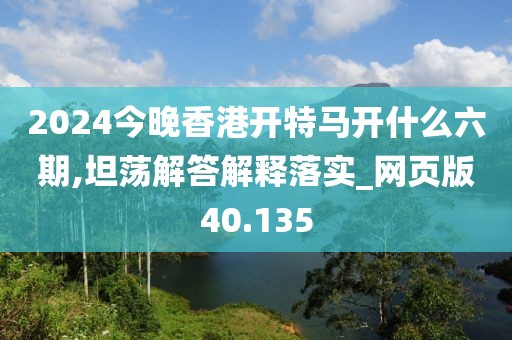 2024今晚香港開特馬開什么六期,坦蕩解答解釋落實_網頁版40.135