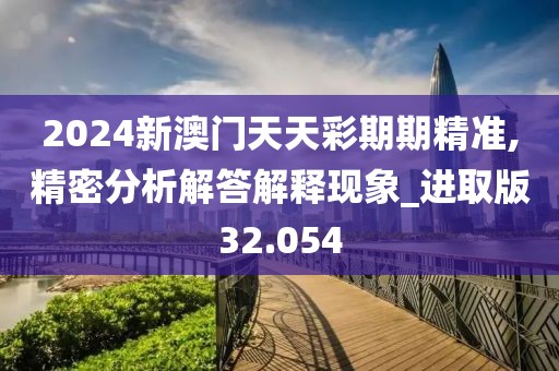 2024新澳門天天彩期期精準,精密分析解答解釋現象_進取版32.054