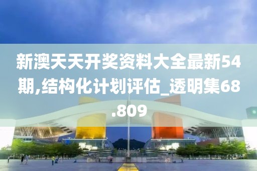 新澳天天開獎資料大全最新54期,結構化計劃評估_透明集68.809