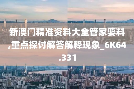新澳門精準資料大全管家婆料,重點探討解答解釋現象_6K64.331