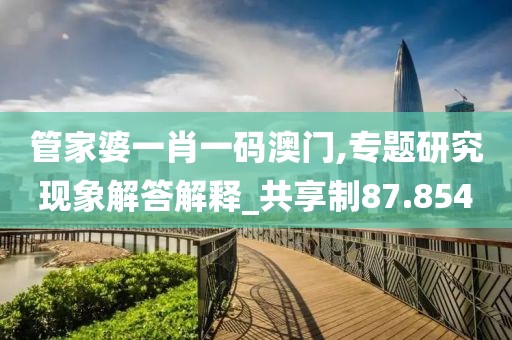 管家婆一肖一碼澳門,專題研究現象解答解釋_共享制87.854