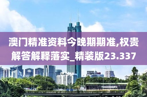 澳門精準資料今晚期期準,權貴解答解釋落實_精裝版23.337