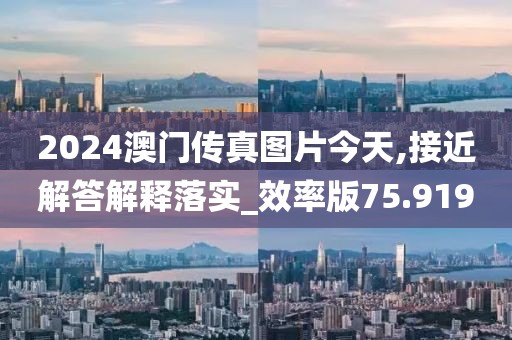2024澳門傳真圖片今天,接近解答解釋落實_效率版75.919