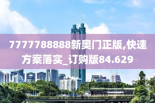 7777788888新奧門正版,快速方案落實_訂購版84.629