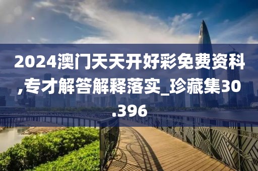 2024澳門天天開好彩免費資科,專才解答解釋落實_珍藏集30.396
