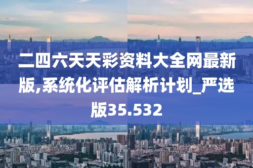 二四六天天彩資料大全網最新版,系統化評估解析計劃_嚴選版35.532