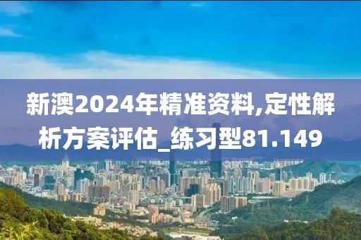 新澳2024年精準資料,定性解析方案評估_練習型81.149