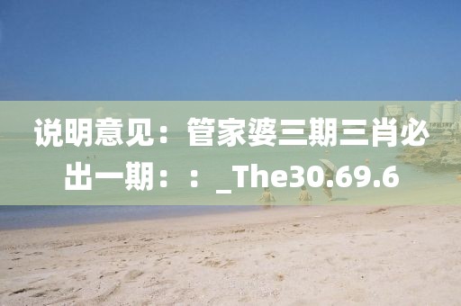 說明意見：管家婆三期三肖必出一期：：_The30.69.6