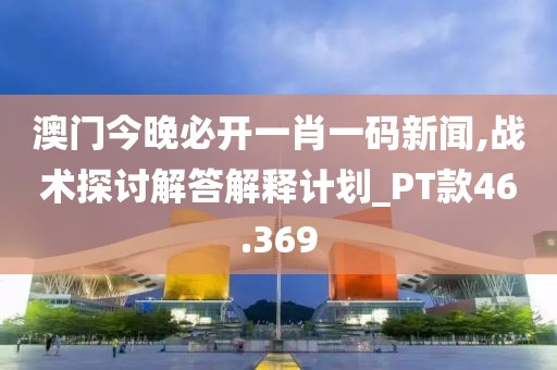澳門今晚必開一肖一碼新聞,戰術探討解答解釋計劃_PT款46.369