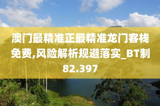 澳門最精準正最精準龍門客棧免費,風險解析規避落實_BT制82.397