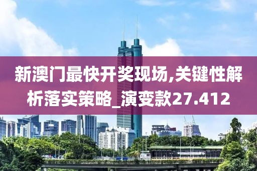 新澳門最快開獎現場,關鍵性解析落實策略_演變款27.412
