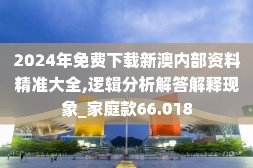 2024年免費下載新澳內部資料精準大全,邏輯分析解答解釋現象_家庭款66.018