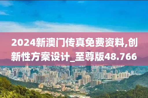 2024新澳門傳真免費資料,創新性方案設計_至尊版48.766