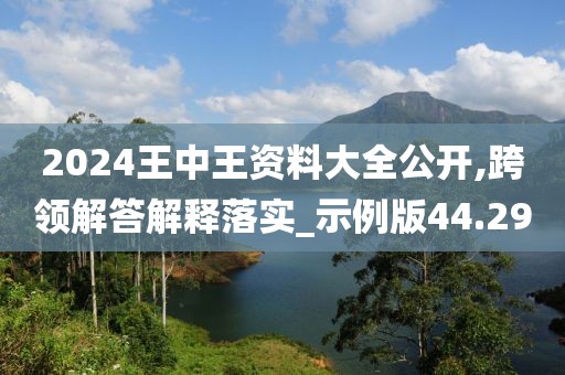 2024王中王資料大全公開,跨領解答解釋落實_示例版44.29