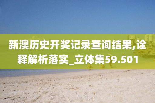 新澳歷史開獎記錄查詢結果,詮釋解析落實_立體集59.501