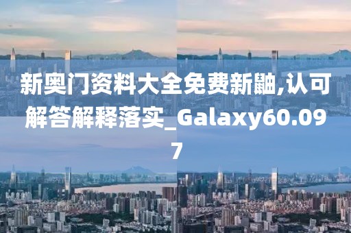 新奧門資料大全免費新鼬,認可解答解釋落實_Galaxy60.097