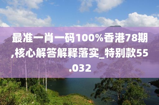 最準一肖一碼100%香港78期,核心解答解釋落實_特別款55.032