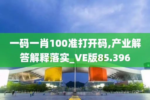 一碼一肖100準打開碼,產業解答解釋落實_VE版85.396