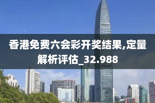 香港免費六會彩開獎結果,定量解析評估_32.988
