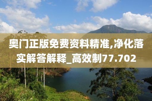 奧門正版免費資料精準,凈化落實解答解釋_高效制77.702