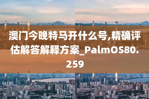 澳門今晚特馬開什么號,精確評估解答解釋方案_PalmOS80.259
