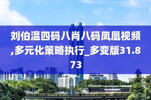 劉伯溫四碼八肖八碼鳳凰視頻,多元化策略執行_多變版31.873