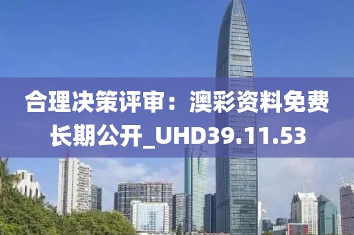 合理決策評審：澳彩資料免費長期公開_UHD39.11.53