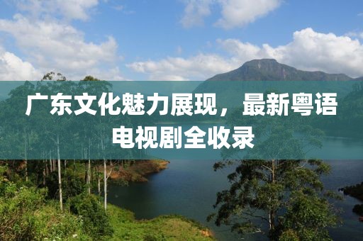 廣東文化魅力展現，最新粵語電視劇全收錄