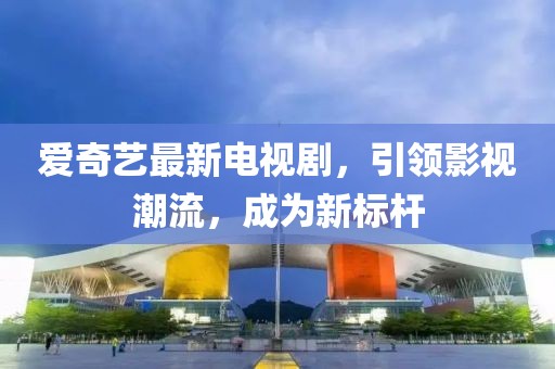 愛奇藝最新電視劇，引領影視潮流，成為新標桿