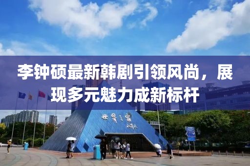 李鐘碩最新韓劇引領風尚，展現多元魅力成新標桿