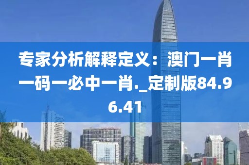 專家分析解釋定義：澳門一肖一碼一必中一肖._定制版84.96.41