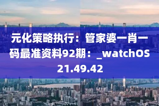 元化策略執行：管家婆一肖一碼最準資料92期：_watchOS21.49.42