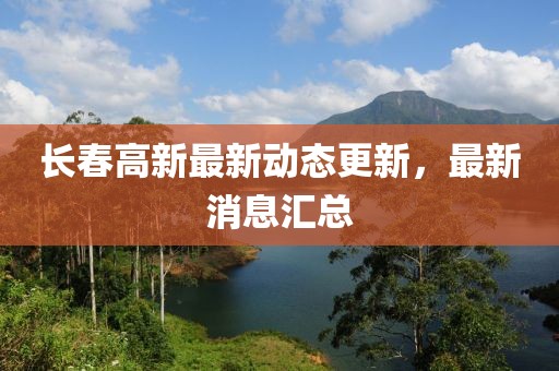 長春高新最新動態更新，最新消息匯總