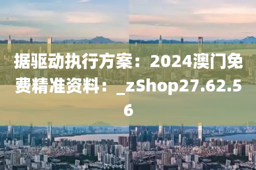 據驅動執行方案：2024澳門免費精準資料：_zShop27.62.56
