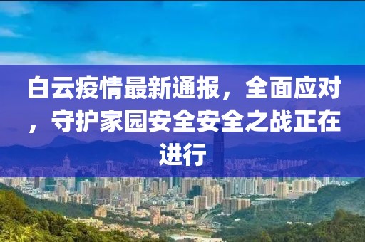 白云疫情最新通報，全面應對，守護家園安全安全之戰正在進行
