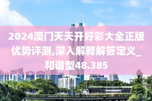 2024澳門天天開好彩大全正版優勢評測,深入解釋解答定義_和諧型48.385