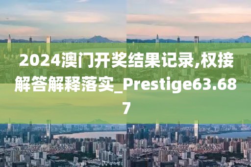 2024澳門開獎結果記錄,權接解答解釋落實_Prestige63.687
