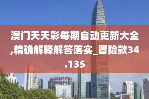 澳門天天彩每期自動更新大全,精確解釋解答落實_冒險款34.135