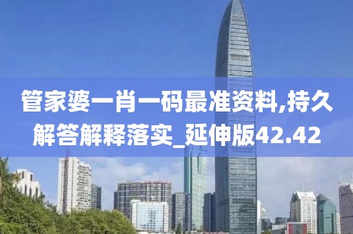 管家婆一肖一碼最準資料,持久解答解釋落實_延伸版42.42