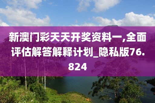 新澳門彩天天開獎資料一,全面評估解答解釋計劃_隱私版76.824