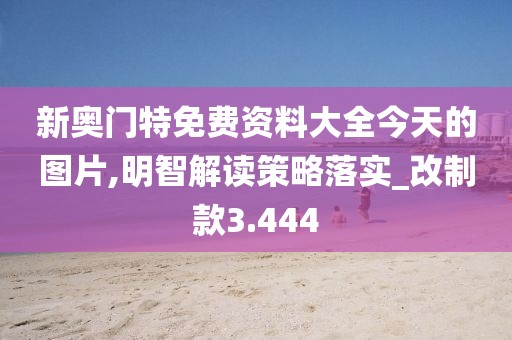 新奧門特免費資料大全今天的圖片,明智解讀策略落實_改制款3.444